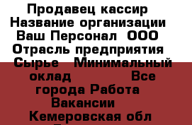 Продавец-кассир › Название организации ­ Ваш Персонал, ООО › Отрасль предприятия ­ Сырье › Минимальный оклад ­ 17 000 - Все города Работа » Вакансии   . Кемеровская обл.,Гурьевск г.